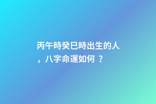 丙午時癸巳時出生的人，八字命運如何？